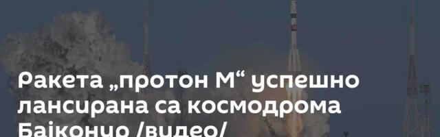 Ракета „протон М“ успешно лансирана са космодрома Бајконур /видео/