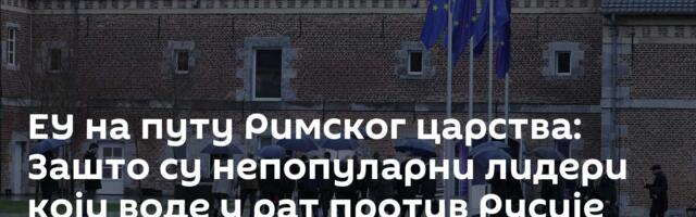 ЕУ на путу Римског царства: Зашто су непопуларни лидери који воде у рат против Русије /видео/
