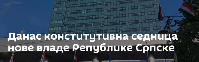 Данас конститутивна седница нове владе Републике Српске