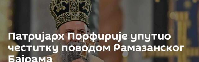Патријарх Порфирије упутио честитку поводом Рамазанског Бајрама
