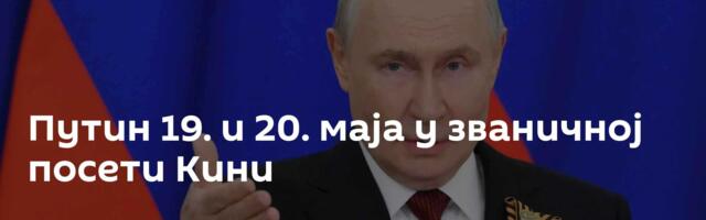Путин 19. и 20. маја у званичној посети Кини