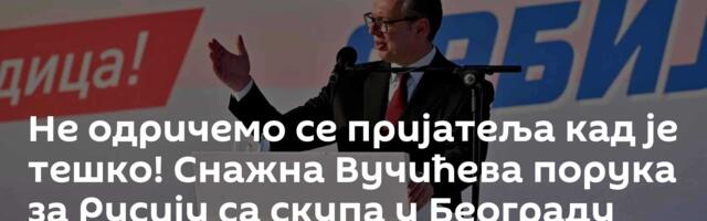 Не одричемо се пријатеља кад је тешко! Снажна Вучићева порука за Русију са скупа у Београду /видео/