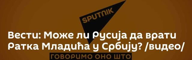 Вести: Може ли Русија да врати Ратка Младића у Србију? /видео/