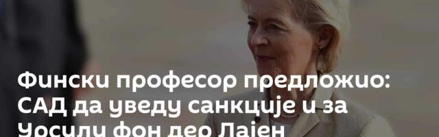 Фински професор предложио: САД да уведу санкције и за Урсулу фон дер Лајен