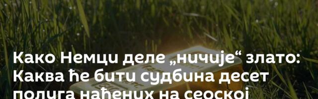 Како Немци деле „ничије“ злато: Каква ће бити судбина десет полуга нађених на сеоској ливади