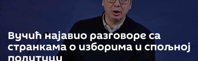Вучић најавио разговоре са странкама о изборима и спољној политици