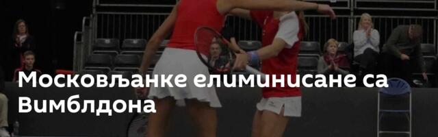 Московљанке елиминисане са Вимблдона