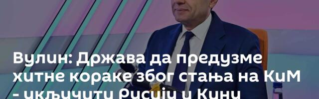 Вулин: Држава да предузме хитне кораке због стања на КиМ - укључити Русију и Кину