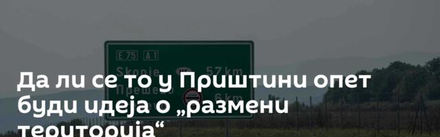 Да ли се то у Приштини опет буди идеја о „размени територија“
