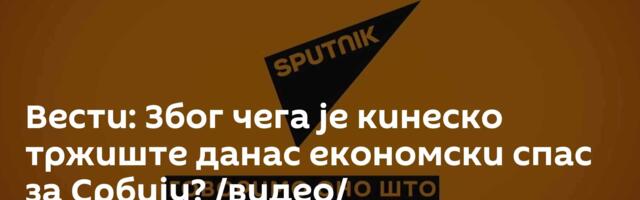 Вести: Због чега је кинеско тржиште данас економски спас за Србију? /видео/