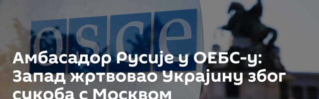 Амбасадор Русије у ОЕБС-у: Запад жртвовао Украјину због сукоба с Москвом