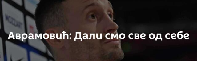 Аврамовић: Дали смо све од себе
