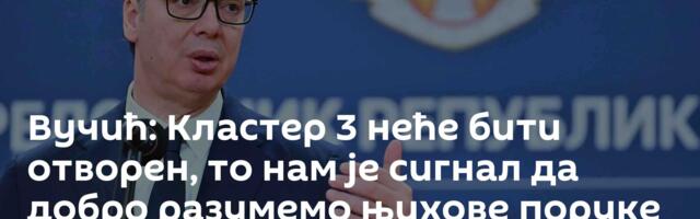 Вучић: Кластер 3 неће бити отворен, то нам је сигнал да добро разумемо њихове поруке