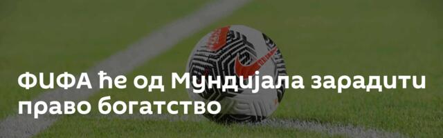 ФИФА ће од Мундијала зарадити право богатство
