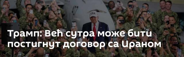 Трамп: Већ сутра може бити постигнут договор са Ираном