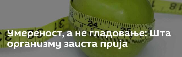 Умереност, а не гладовање: Шта организму заиста прија