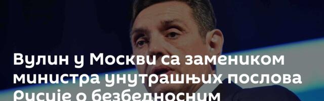 Вулин у Москви са замеником министра унутрашњих послова Русије о безбедносним изазовима и сарадњи