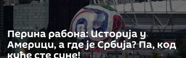 Перина рабона: Историја у Америци, а где је Србија? Па, код куће сте сине!