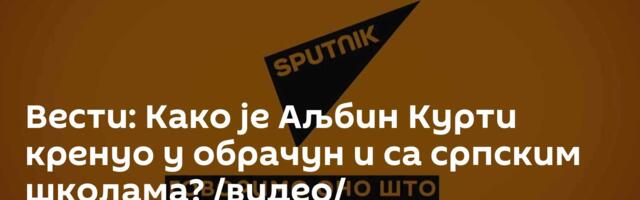 Вести: Како је Аљбин Курти кренуо у обрачун и са српским школама? /видео/