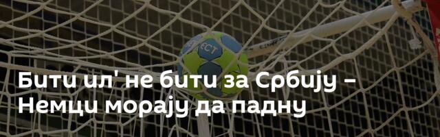 Бити ил' не бити за Србију – Немци морају да падну