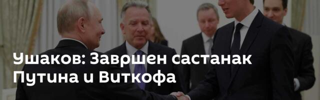 Ушаков: Завршен састанак Путина и Виткофа