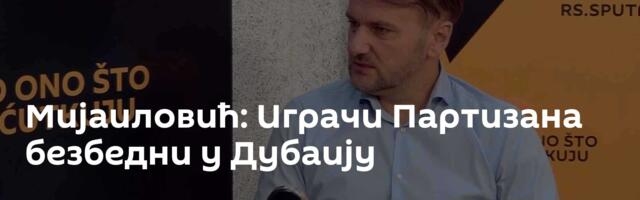 Мијаиловић: Играчи Партизана безбедни у Дубаију