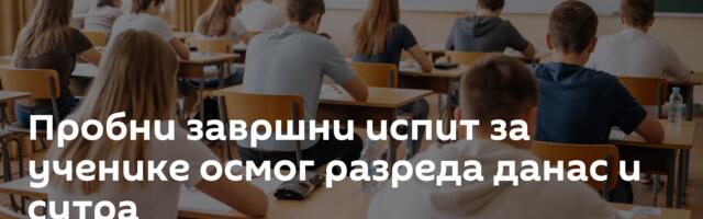 Пробни завршни испит за ученике осмог разреда данас и сутра