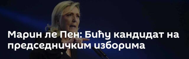 Марин ле Пен: Бићу кандидат на председничким изборима