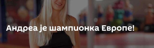 Андреа је шампионка Европе!
