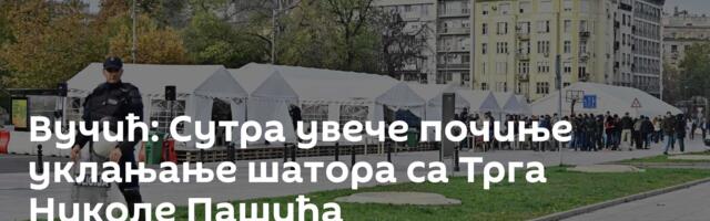 Вучић: Сутра увече почиње уклањање шатора са Трга Николе Пашића