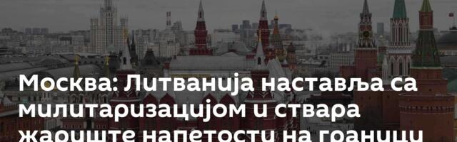 Москва: Литванија наставља са милитаризацијом и ствара жариште напетости на граници с Русијом