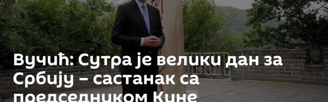 Вучић: Сутра је велики дан за Србију – састанак са председником Кине