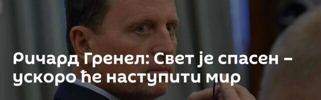 Ричард Гренел: Свет је спасен – ускоро ће наступити мир