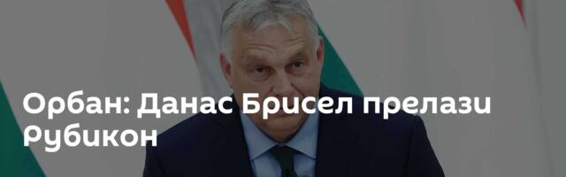 Орбан: Данас Брисел прелази Рубикон