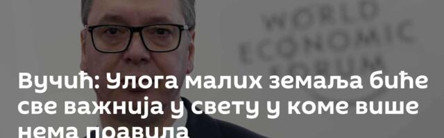 Вучић: Улога малих земаља биће све важнија у свету у коме више нема правила