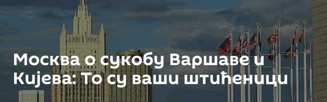 Москва о сукобу Варшаве и Кијева: То су ваши штићеници