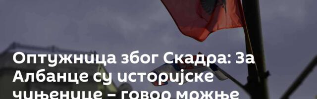 Оптужница због Скадра: За Албанце су историјске чињенице – говор мржње