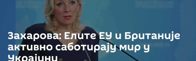 Захарова: Елите ЕУ и Британије активно саботирају мир у Украјини