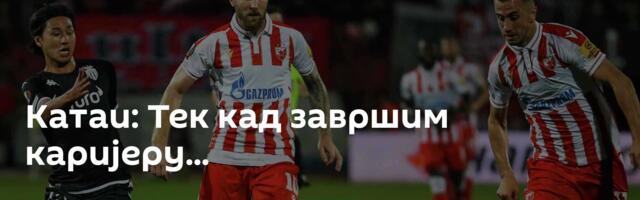 Катаи: Тек кад завршим каријеру...