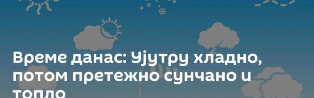 Време данас: Ујутру хладно, потом претежно сунчано и топло