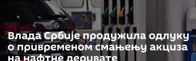 Влада Србије продужила одлуку о привременом смањењу акциза на нафтне деривате