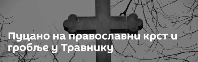 Пуцано на православни крст и гробље у Травнику