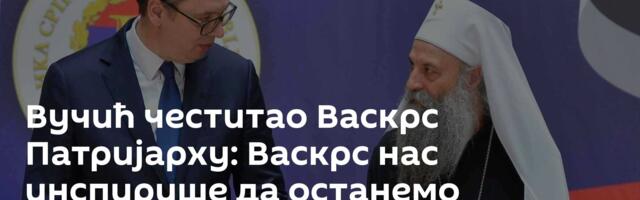 Вучић честитао Васкрс Патријарху: Васкрс нас инспирише да останемо истрајни