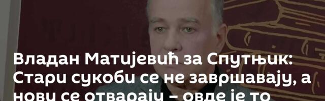 Владан Матијевић за Спутњик: Стари сукоби се не завршавају, а нови се отварају – овде је то тако