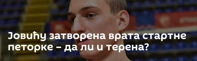 Јовићу затворена врата стартне петорке – да ли и терена?