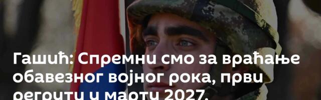 Гашић: Спремни смо за враћање обавезног војног рока, први регрути у марту 2027.