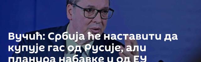 Вучић: Србија ће наставити да купује гас од Русије, али планира набавке и од ЕУ