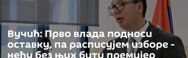 Вучић: Прво влада подноси оставку, па расписујем изборе - нећу без њих бити премијер
