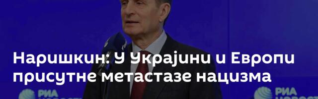 Наришкин: У Украјини и Европи присутне метастазе нацизма