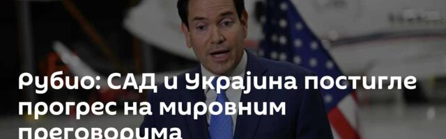 Рубио: САД и Украјина постигле прогрес на мировним преговорима